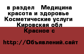  в раздел : Медицина, красота и здоровье » Косметические услуги . Кировская обл.,Красное с.